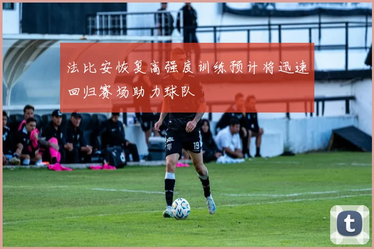 法比安恢复高强度训练预计将迅速回归赛场助力球队