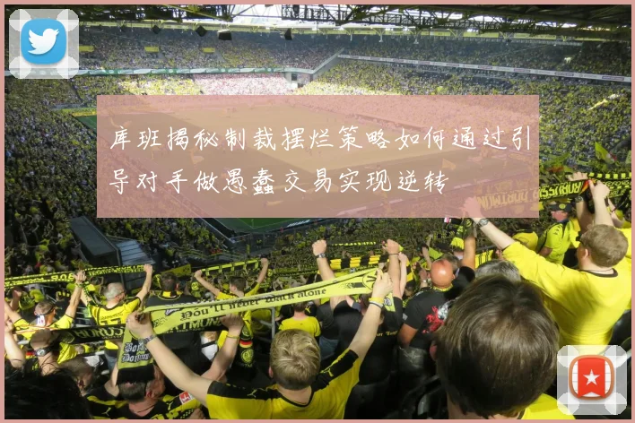 库班揭秘制裁摆烂策略如何通过引导对手做愚蠢交易实现逆转