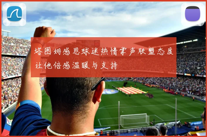 塔图姆感恩球迷热情掌声联盟态度让他倍感温暖与支持