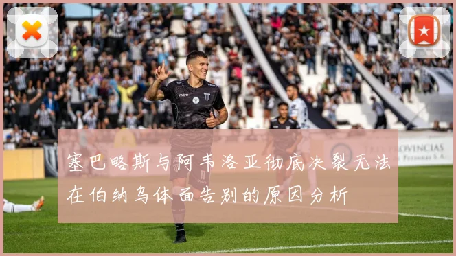 塞巴略斯与阿韦洛亚彻底决裂无法在伯纳乌体面告别的原因分析