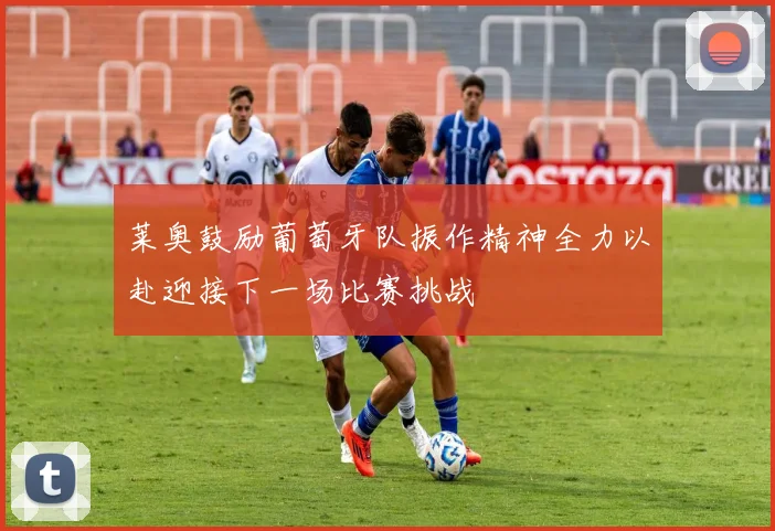 莱奥鼓励葡萄牙队振作精神全力以赴迎接下一场比赛挑战
