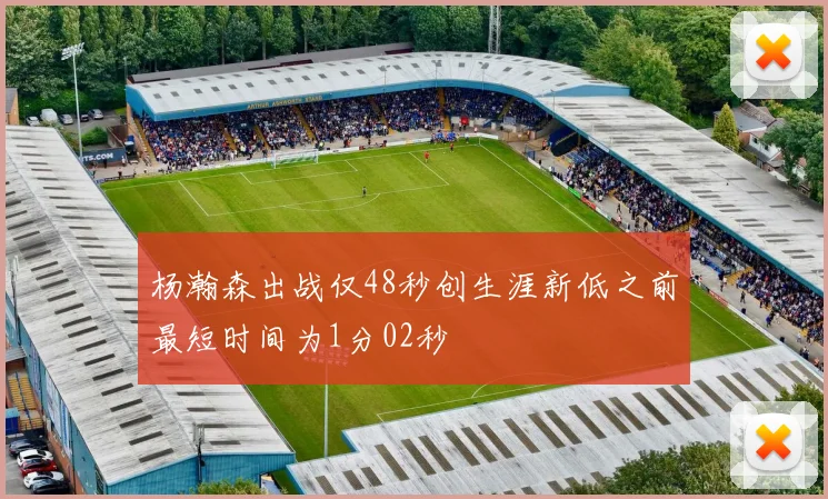 杨瀚森出战仅48秒创生涯新低之前最短时间为1分02秒