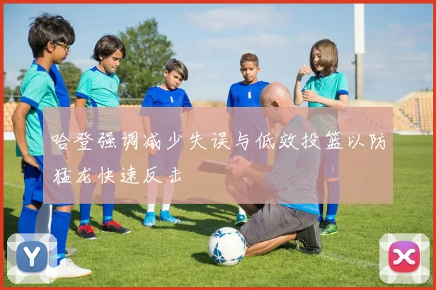 哈登强调减少失误与低效投篮以防猛龙快速反击