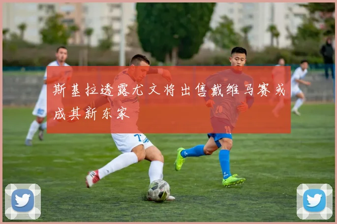 斯基拉透露尤文将出售戴维马赛或成其新东家
