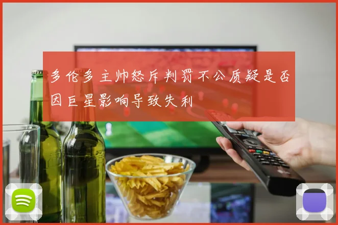 多伦多主帅怒斥判罚不公质疑是否因巨星影响导致失利