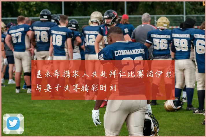 基米希携家人共赴拜仁比赛诺伊尔与妻子共享精彩时刻