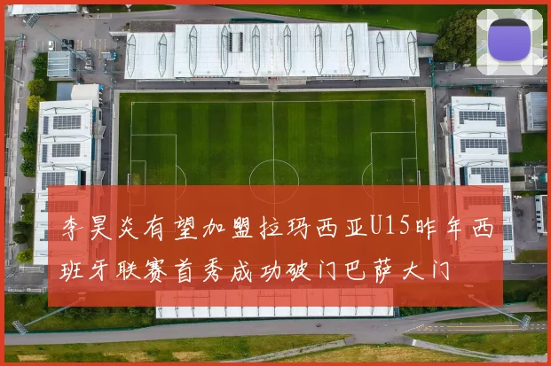 李昊炎有望加盟拉玛西亚U15昨年西班牙联赛首秀成功破门巴萨大门