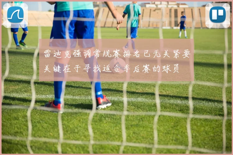 雷迪克强调常规赛排名已无关紧要关键在于寻找适合季后赛的球员