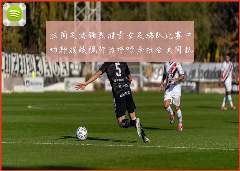 法国足协强烈谴责女足梯队比赛中的种族歧视行为呼吁全社会共同抵制