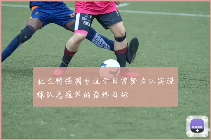 杜兰特强调专注于日常努力以实现球队总冠军的最终目标