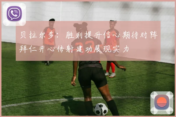 贝拉尔多：胜利提升信心期待对阵拜仁开心传射建功展现实力