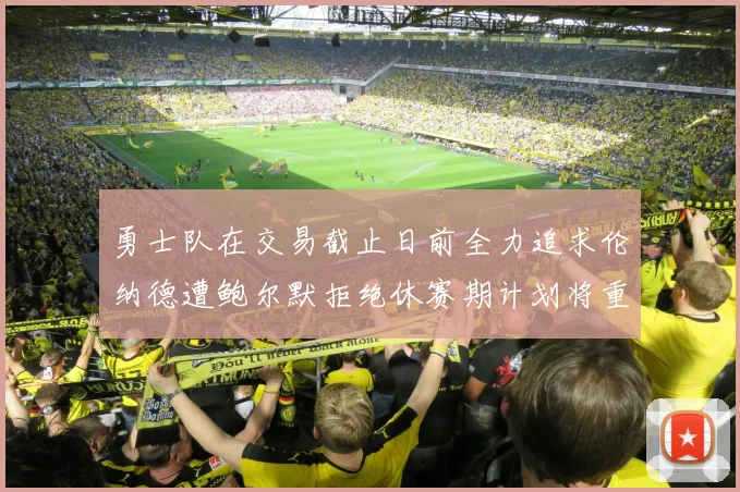 勇士队在交易截止日前全力追求伦纳德遭鲍尔默拒绝休赛期计划将重启谈判