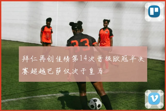 拜仁再创佳绩第14次晋级欧冠半决赛超越巴萨仅次于皇马
