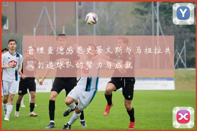 普理查德感恩史蒂文斯与马祖拉共同打造球队的努力与成就