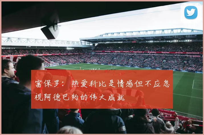 富保罗：热爱科比是情感但不应忽视阿德巴约的伟大成就