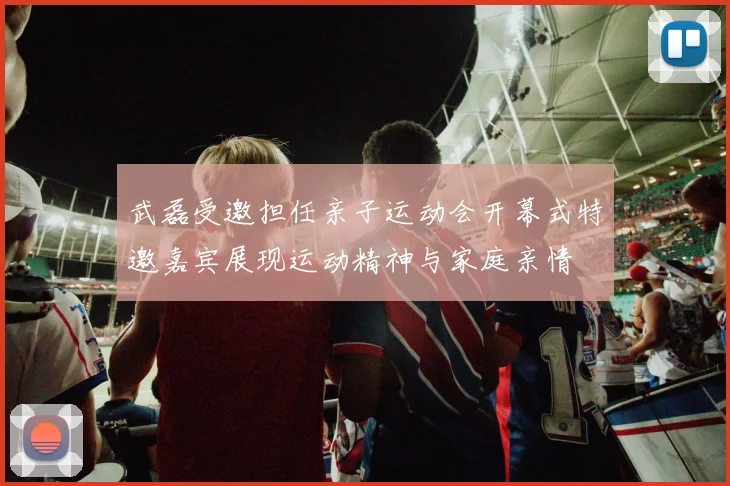 武磊受邀担任亲子运动会开幕式特邀嘉宾展现运动精神与家庭亲情